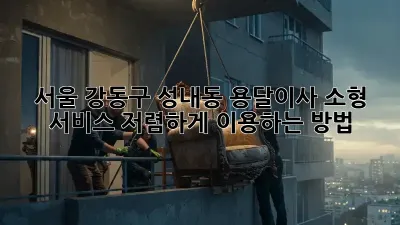 서울 강동구 성내동 용달이사 소형 서비스, 저렴하게 이용하는 방법!