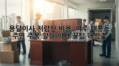 용달이사 저렴한 비용 🚚 여주 매룡동 주민 주목! 알뜰 이사 꿀팁 대방출 ✨